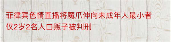 菲律宾色情直播将魔爪伸向未成年人最小者仅2岁2名人口贩子被判刑