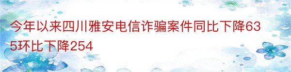 今年以来四川雅安电信诈骗案件同比下降635环比下降254