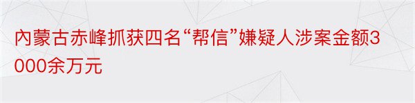 內蒙古赤峰抓获四名“帮信”嫌疑人涉案金额3000余万元