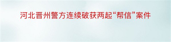 河北晋州警方连续破获两起“帮信”案件