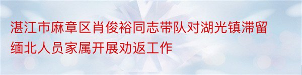 湛江市麻章区肖俊裕同志带队对湖光镇滞留缅北人员家属开展劝返工作