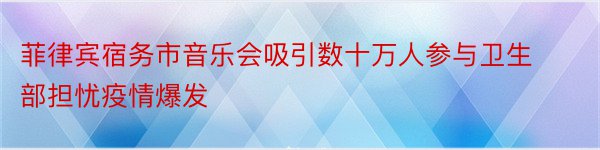 菲律宾宿务市音乐会吸引数十万人参与卫生部担忧疫情爆发