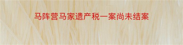 马阵营马家遗产税一案尚未结案