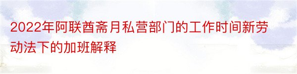 2022年阿联酋斋月私营部门的工作时间新劳动法下的加班解释