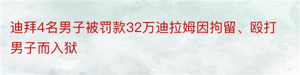 迪拜4名男子被罚款32万迪拉姆因拘留、殴打男子而入狱