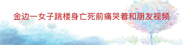 金边一女子跳楼身亡死前痛哭着和朋友视频