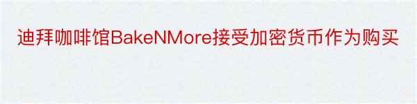 迪拜咖啡馆BakeNMore接受加密货币作为购买