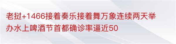 老挝+1466接着奏乐接着舞万象连续两天举办水上啤酒节首都确诊率逼近50