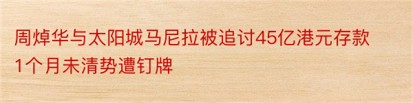 周焯华与太阳城马尼拉被追讨45亿港元存款1个月未清势遭钉牌