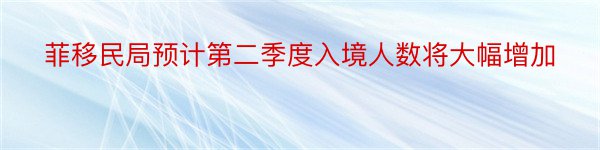 菲移民局预计第二季度入境人数将大幅增加