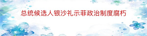 总统候选人银沙礼示菲政治制度腐朽