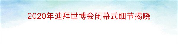 2020年迪拜世博会闭幕式细节揭晓