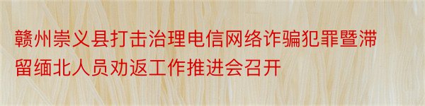 赣州崇义县打击治理电信网络诈骗犯罪暨滞留缅北人员劝返工作推进会召开