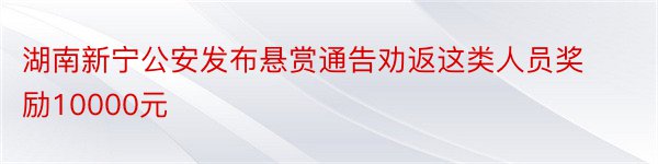 湖南新宁公安发布悬赏通告劝返这类人员奖励10000元