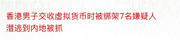 香港男子交收虚拟货币时被绑架7名嫌疑人潜逃到内地被抓