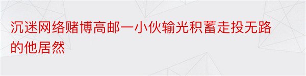 沉迷网络赌博高邮一小伙输光积蓄走投无路的他居然