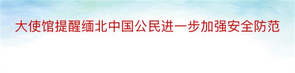 大使馆提醒缅北中国公民进一步加强安全防范