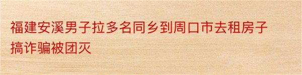 福建安溪男子拉多名同乡到周口市去租房子搞诈骗被团灭