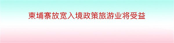 柬埔寨放宽入境政策旅游业将受益