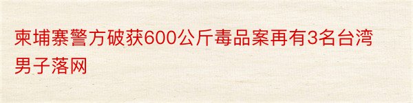 柬埔寨警方破获600公斤毒品案再有3名台湾男子落网