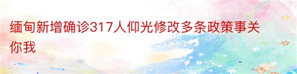 缅甸新增确诊317人仰光修改多条政策事关你我