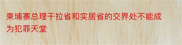 柬埔寨总理干拉省和实居省的交界处不能成为犯罪天堂