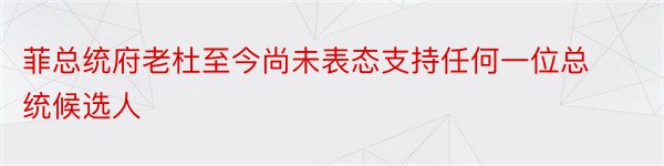 菲总统府老杜至今尚未表态支持任何一位总统候选人