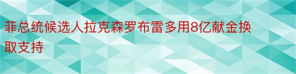 菲总统候选人拉克森罗布雷多用8亿献金换取支持