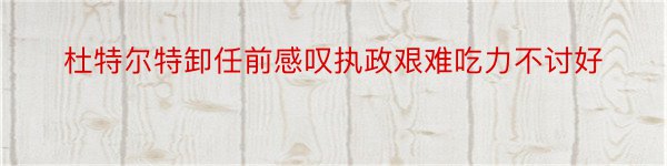 杜特尔特卸任前感叹执政艰难吃力不讨好