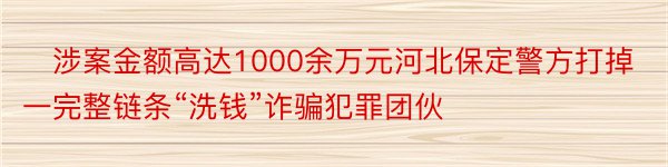 ​涉案金额高达1000余万元河北保定警方打掉一完整链条“洗钱”诈骗犯罪团伙