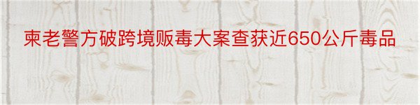 柬老警方破跨境贩毒大案查获近650公斤毒品