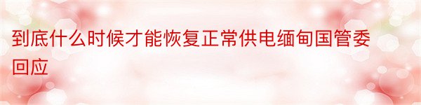 到底什么时候才能恢复正常供电缅甸国管委回应