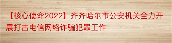 【核心使命2022】齐齐哈尔市公安机关全力开展打击电信网络诈骗犯罪工作