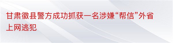 甘肃徽县警方成功抓获一名涉嫌“帮信”外省上网逃犯