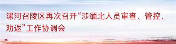 漯河召陵区再次召开“涉缅北人员审查、管控、劝返”工作协调会