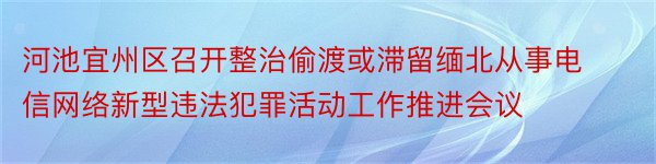 河池宜州区召开整治偷渡或滞留缅北从事电信网络新型违法犯罪活动工作推进会议