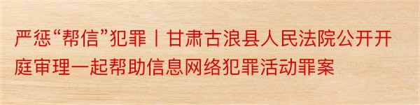 严惩“帮信”犯罪丨甘肃古浪县人民法院公开开庭审理一起帮助信息网络犯罪活动罪案