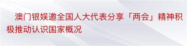 ​澳门银娱邀全国人大代表分享「两会」精神积极推动认识国家概况