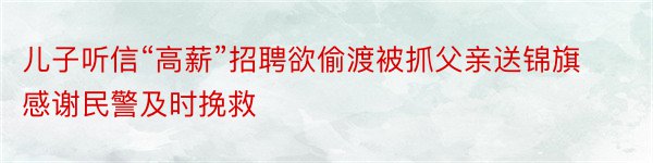 儿子听信“高薪”招聘欲偷渡被抓父亲送锦旗感谢民警及时挽救