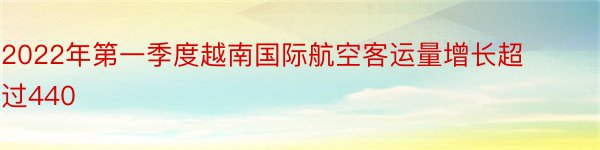 2022年第一季度越南国际航空客运量增长超过440