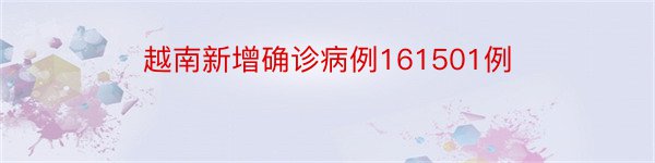 越南新增确诊病例161501例