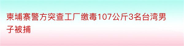 柬埔寨警方突查工厂缴毒107公斤3名台湾男子被捕