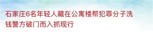 石家庄6名年轻人藏在公寓楼帮犯罪分子洗钱警方破门而入抓现行