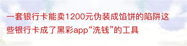 一套银行卡能卖1200元伪装成馅饼的陷阱这些银行卡成了黑彩app“洗钱”的工具