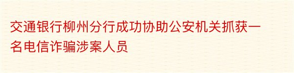 交通银行柳州分行成功协助公安机关抓获一名电信诈骗涉案人员