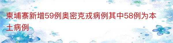 柬埔寨新增59例奥密克戎病例其中58例为本土病例