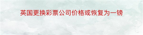 英国更换彩票公司价格或恢复为一镑