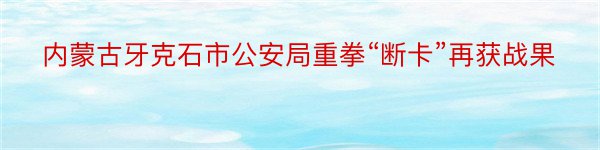 内蒙古牙克石市公安局重拳“断卡”再获战果