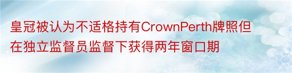 皇冠被认为不适格持有CrownPerth牌照但在独立监督员监督下获得两年窗口期