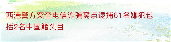 西港警方突查电信诈骗窝点逮捕61名嫌犯包括2名中国籍头目